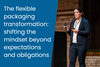 The flexible packaging transformation- shifting the mindset beyond expectations and obligations
